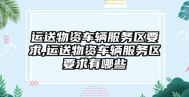 運送物資車輛服務區要求,運送物資車輛服務區要求有哪些