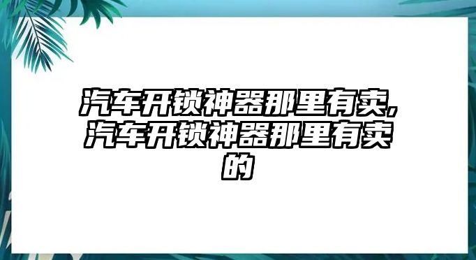 汽車開鎖神器那里有賣,汽車開鎖神器那里有賣的