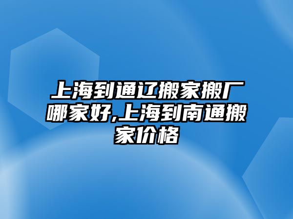 上海到通遼搬家搬廠哪家好,上海到南通搬家價(jià)格