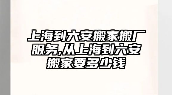 上海到六安搬家搬廠服務,從上海到六安搬家要多少錢