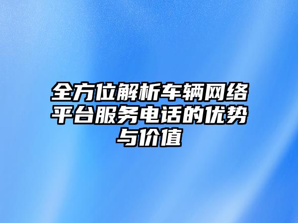 全方位解析車輛網絡平臺服務電話的優勢與價值