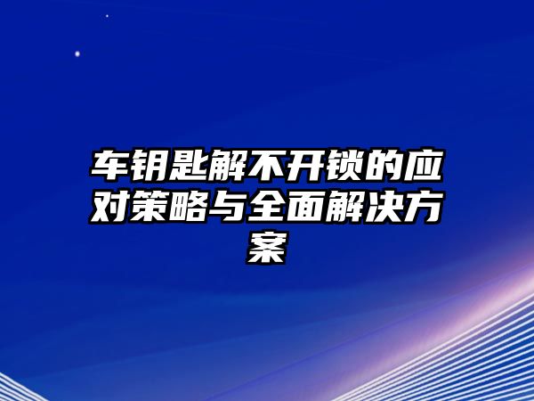 車鑰匙解不開鎖的應對策略與全面解決方案