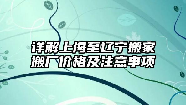 詳解上海至遼寧搬家搬廠價格及注意事項