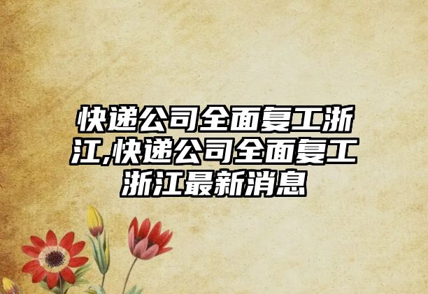 快遞公司全面復工浙江,快遞公司全面復工浙江最新消息