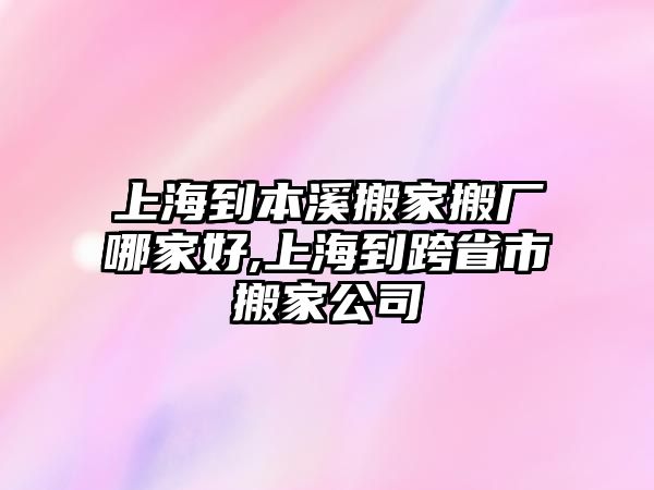 上海到本溪搬家搬廠哪家好,上海到跨省市搬家公司