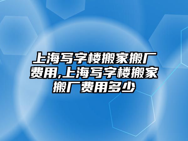 上海寫字樓搬家搬廠費用,上海寫字樓搬家搬廠費用多少