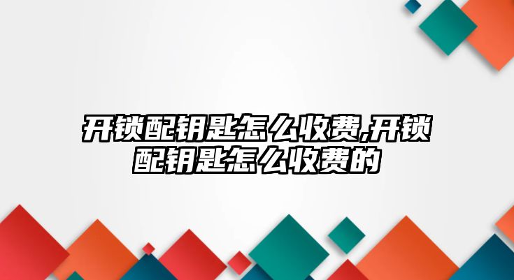 開鎖配鑰匙怎么收費,開鎖配鑰匙怎么收費的