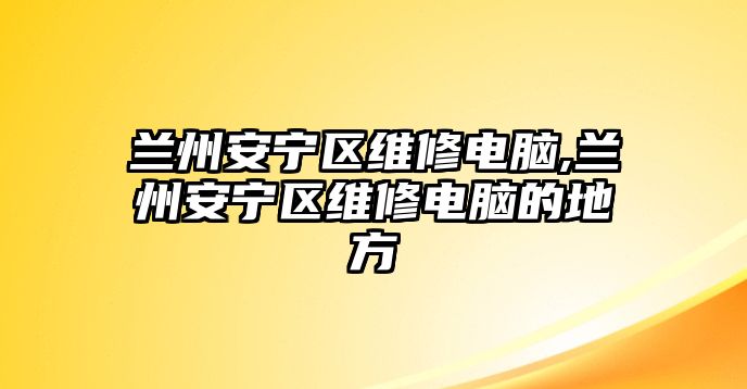 蘭州安寧區維修電腦,蘭州安寧區維修電腦的地方