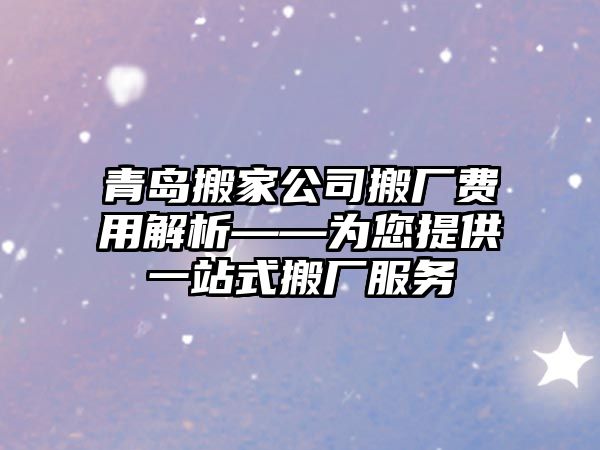 青島搬家公司搬廠費用解析——為您提供一站式搬廠服務