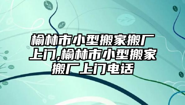 榆林市小型搬家搬廠上門,榆林市小型搬家搬廠上門電話