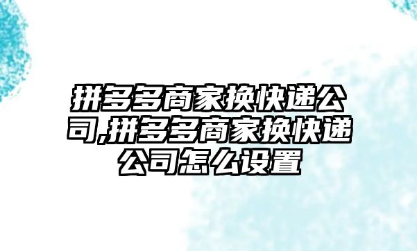 拼多多商家換快遞公司,拼多多商家換快遞公司怎么設(shè)置