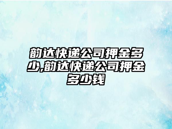 韻達(dá)快遞公司押金多少,韻達(dá)快遞公司押金多少錢