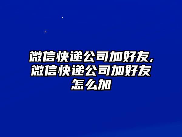 微信快遞公司加好友,微信快遞公司加好友怎么加