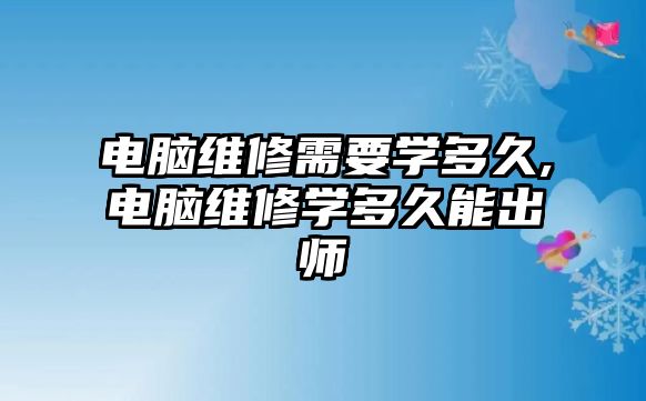 電腦維修需要學多久,電腦維修學多久能出師