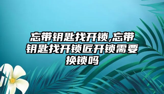 忘帶鑰匙找開鎖,忘帶鑰匙找開鎖匠開鎖需要換鎖嗎