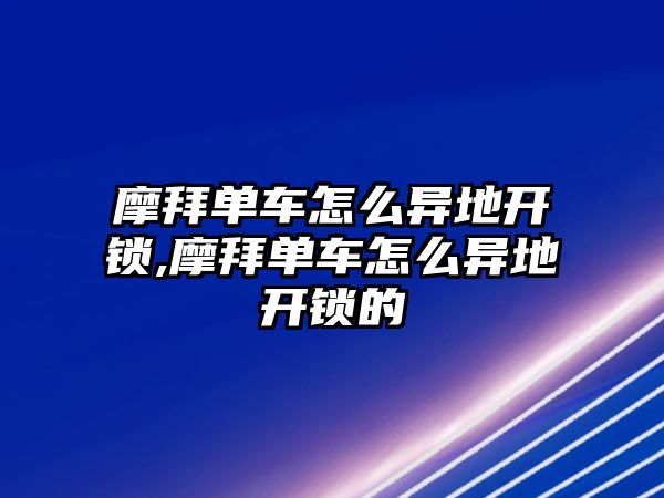 摩拜單車怎么異地開鎖,摩拜單車怎么異地開鎖的