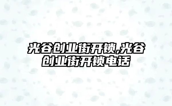 光谷創業街開鎖,光谷創業街開鎖電話