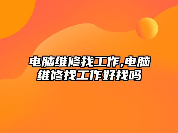 電腦維修找工作,電腦維修找工作好找嗎