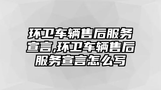 環衛車輛售后服務宣言,環衛車輛售后服務宣言怎么寫