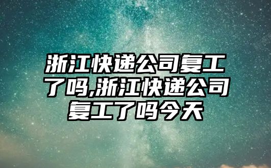 浙江快遞公司復工了嗎,浙江快遞公司復工了嗎今天