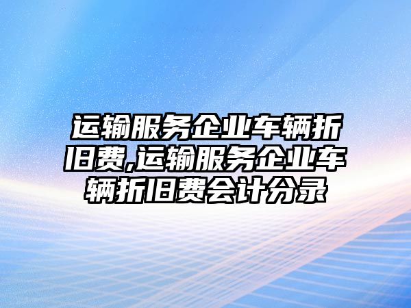 運(yùn)輸服務(wù)企業(yè)車輛折舊費(fèi),運(yùn)輸服務(wù)企業(yè)車輛折舊費(fèi)會(huì)計(jì)分錄