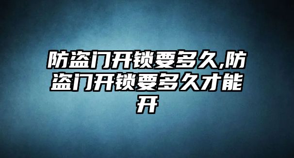 防盜門開鎖要多久,防盜門開鎖要多久才能開