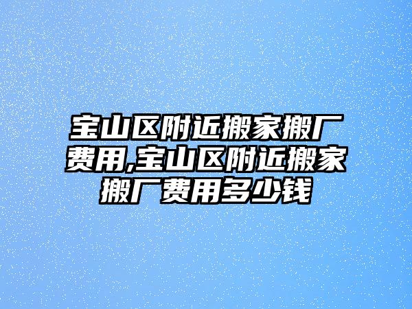 寶山區(qū)附近搬家搬廠費(fèi)用,寶山區(qū)附近搬家搬廠費(fèi)用多少錢