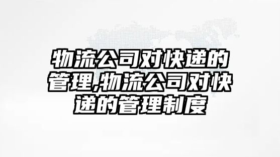 物流公司對快遞的管理,物流公司對快遞的管理制度