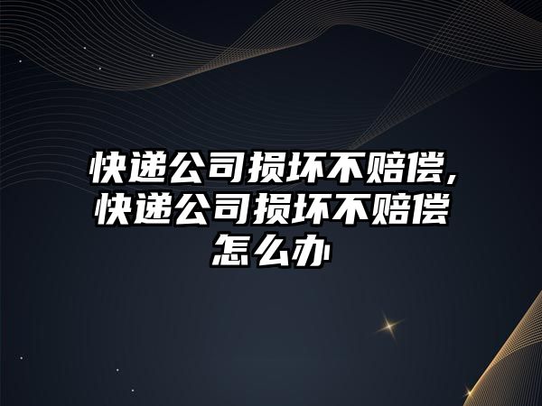 快遞公司損壞不賠償,快遞公司損壞不賠償怎么辦