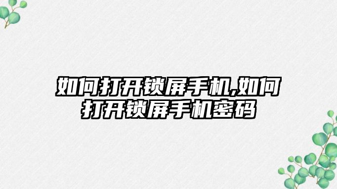 如何打開鎖屏手機,如何打開鎖屏手機密碼