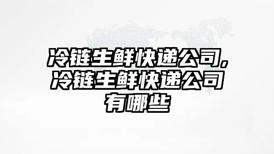 冷鏈生鮮快遞公司,冷鏈生鮮快遞公司有哪些