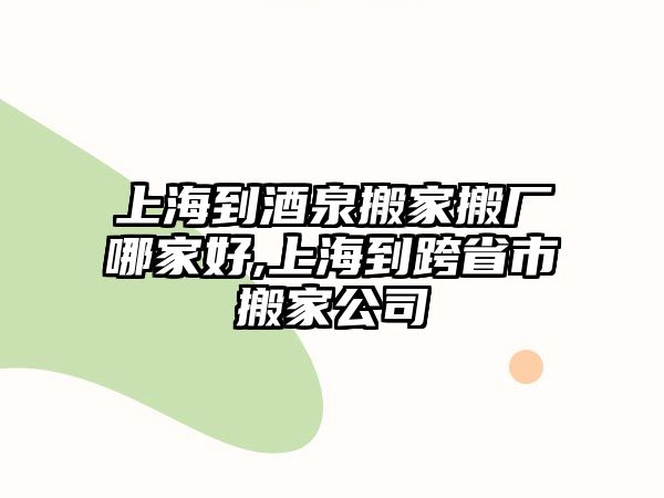 上海到酒泉搬家搬廠哪家好,上海到跨省市搬家公司