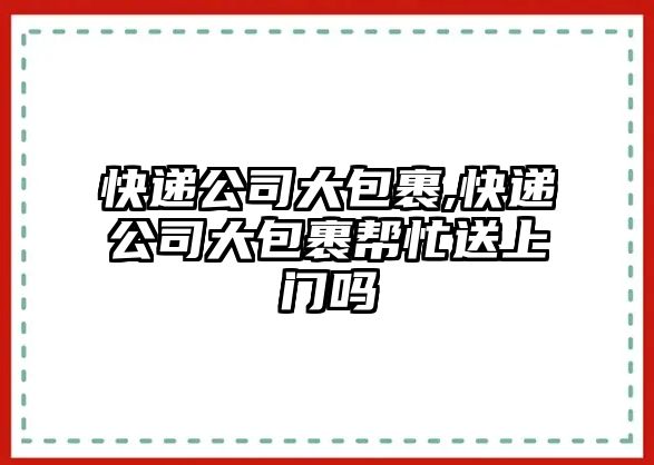 快遞公司大包裹,快遞公司大包裹幫忙送上門嗎