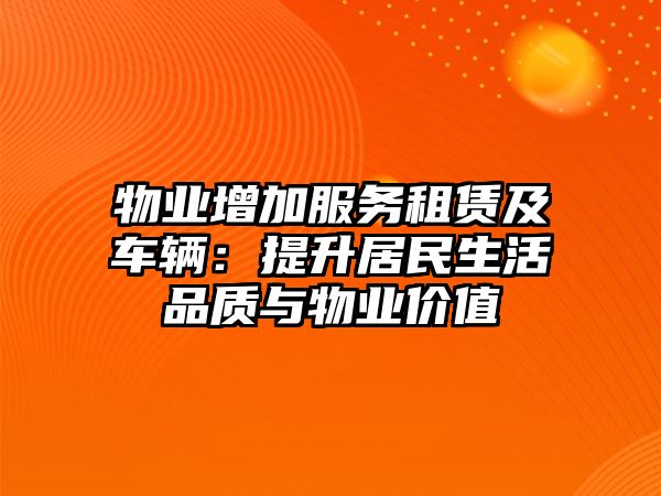 物業(yè)增加服務(wù)租賃及車輛：提升居民生活品質(zhì)與物業(yè)價值