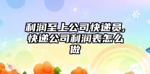 利潤至上公司快遞員,快遞公司利潤表怎么做