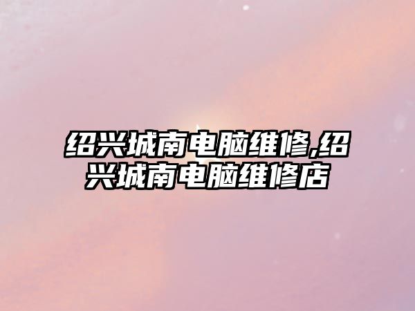 紹興城南電腦維修,紹興城南電腦維修店