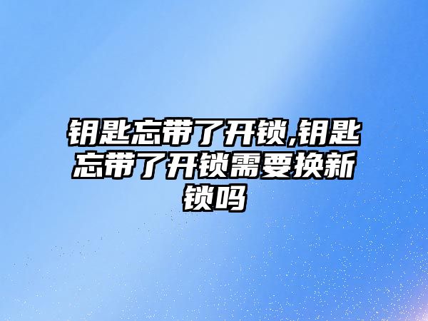 鑰匙忘帶了開鎖,鑰匙忘帶了開鎖需要換新鎖嗎