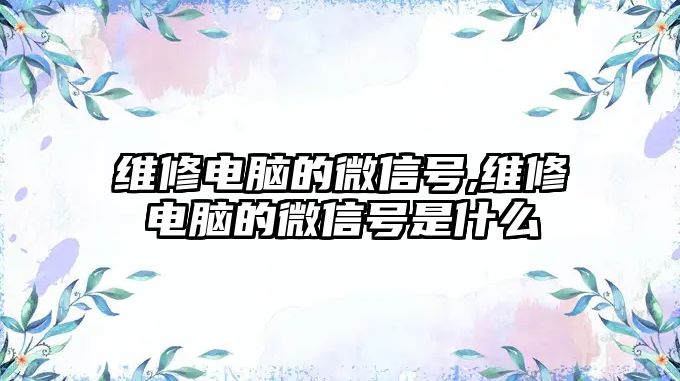 維修電腦的微信號,維修電腦的微信號是什么