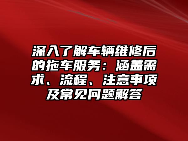 深入了解車輛維修后的拖車服務：涵蓋需求、流程、注意事項及常見問題解答