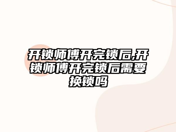 開鎖師傅開完鎖后,開鎖師傅開完鎖后需要換鎖嗎