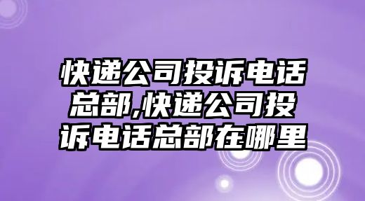 快遞公司投訴電話總部,快遞公司投訴電話總部在哪里