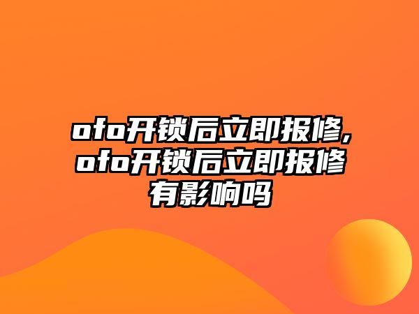 ofo開鎖后立即報修,ofo開鎖后立即報修有影響嗎