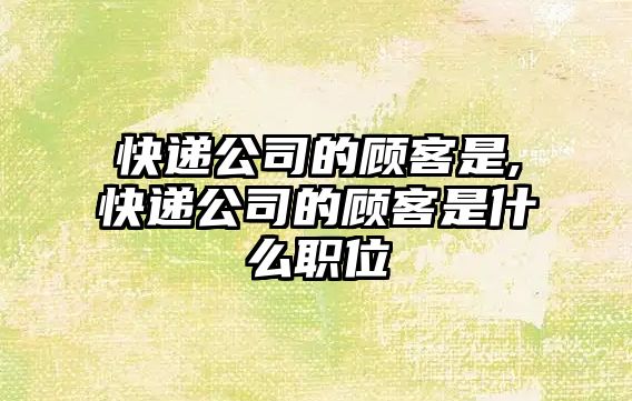 快遞公司的顧客是,快遞公司的顧客是什么職位