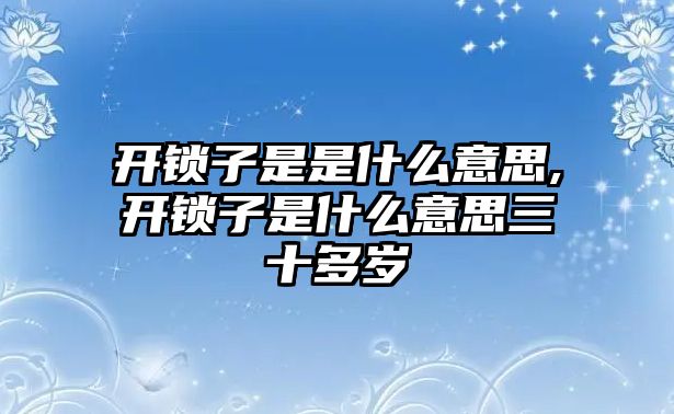 開鎖子是是什么意思,開鎖子是什么意思三十多歲