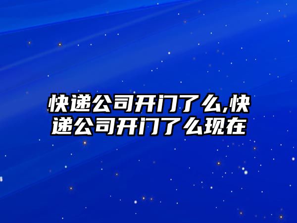 快遞公司開門了么,快遞公司開門了么現在