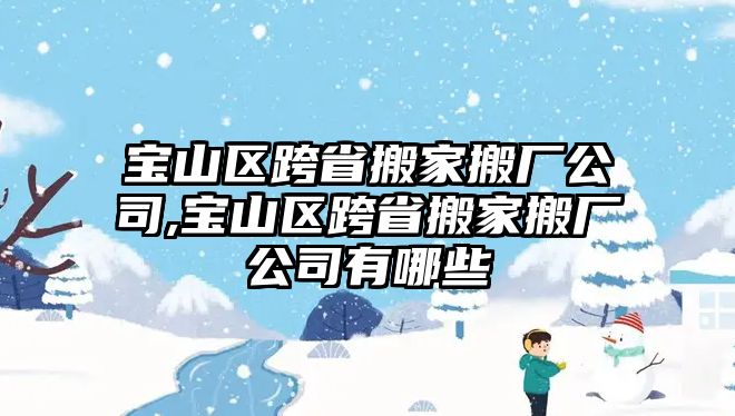 寶山區跨省搬家搬廠公司,寶山區跨省搬家搬廠公司有哪些