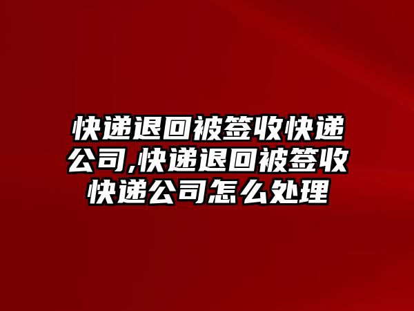 快遞退回被簽收快遞公司,快遞退回被簽收快遞公司怎么處理