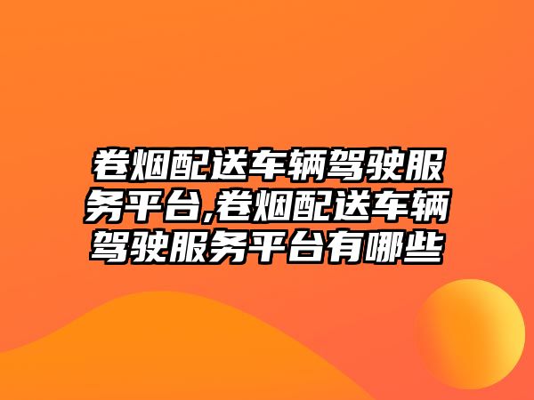 卷煙配送車輛駕駛服務平臺,卷煙配送車輛駕駛服務平臺有哪些