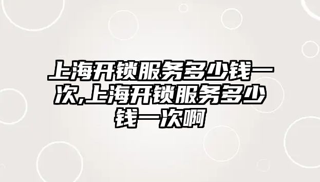 上海開鎖服務多少錢一次,上海開鎖服務多少錢一次啊