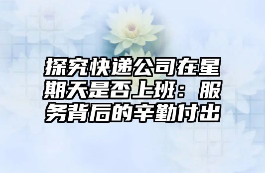 探究快遞公司在星期天是否上班：服務背后的辛勤付出